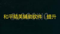 和平精英辅助软件：提升实力，遵守规则，共享经验